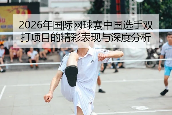 2026年国际网球赛中国选手双打项目的精彩表现与深度分析