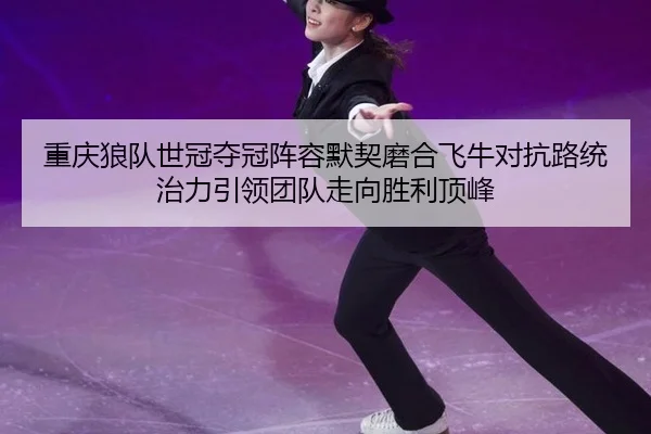 重庆狼队世冠夺冠阵容默契磨合飞牛对抗路统治力引领团队走向胜利顶峰