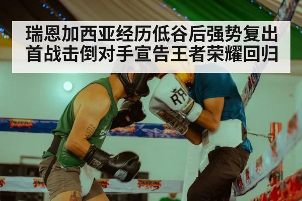 瑞恩加西亚经历低谷后强势复出首战击倒对手宣告王者荣耀回归