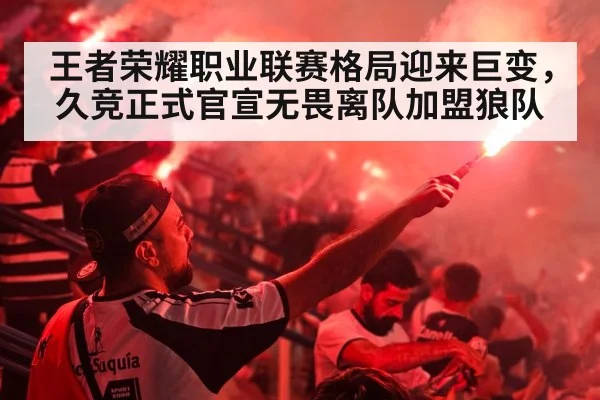 王者荣耀职业联赛格局迎来巨变，久竞正式官宣无畏离队加盟狼队