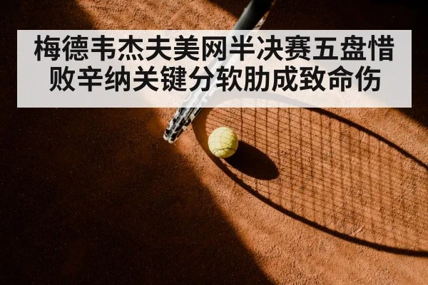 梅德韦杰夫美网半决赛五盘惜败辛纳关键分软肋成致命伤