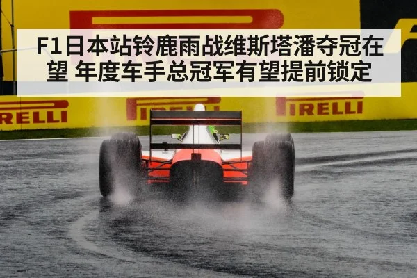 F1日本站铃鹿雨战维斯塔潘夺冠在望 年度车手总冠军有望提前锁定