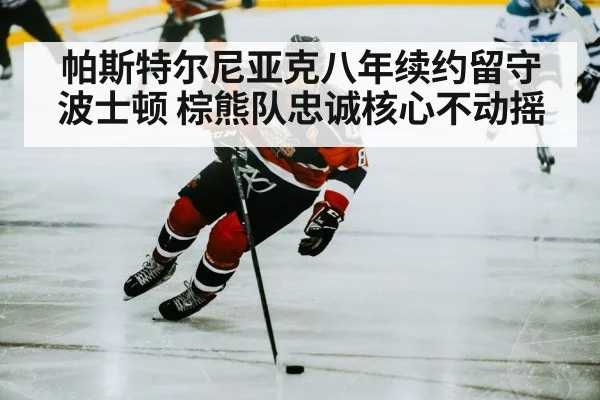 帕斯特尔尼亚克八年续约留守波士顿 棕熊队忠诚核心不动摇