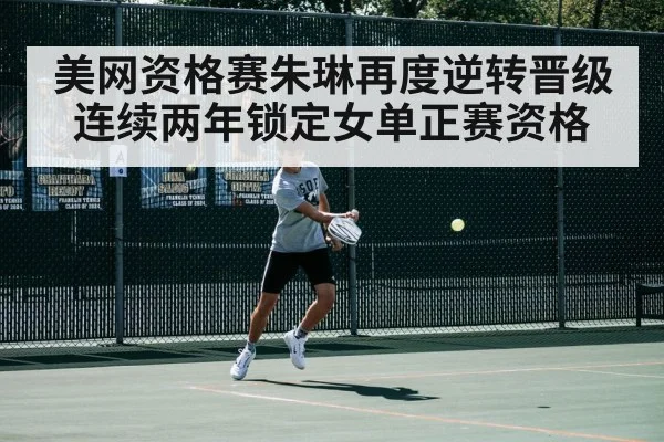 美网资格赛朱琳再度逆转晋级连续两年锁定女单正赛资格