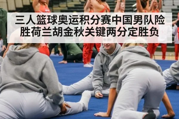 三人篮球奥运积分赛中国男队险胜荷兰胡金秋关键两分定胜负