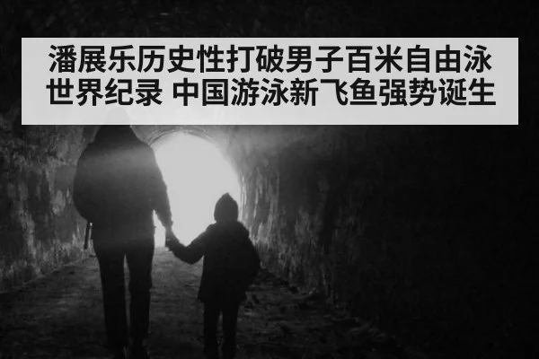 潘展乐历史性打破男子百米自由泳世界纪录 中国游泳新飞鱼强势诞生