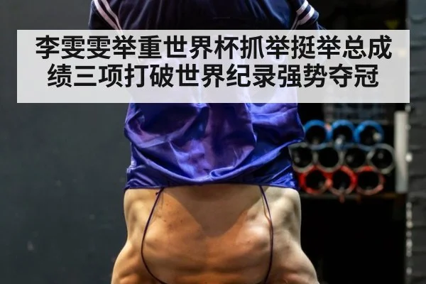 李雯雯举重世界杯抓举挺举总成绩三项打破世界纪录强势夺冠